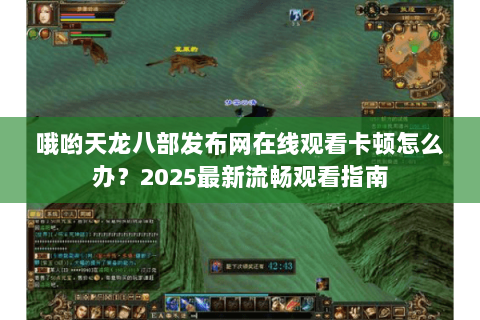 哦哟天龙八部发布网在线观看卡顿怎么办？2025最新流畅观看指南