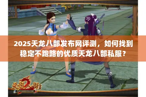 2025天龙八部发布网评测,如何找到稳定不跑路的优质天龙八部私服? 2025天龙八部发布网评测,如何找到稳定不跑路的优质天龙八部私服?