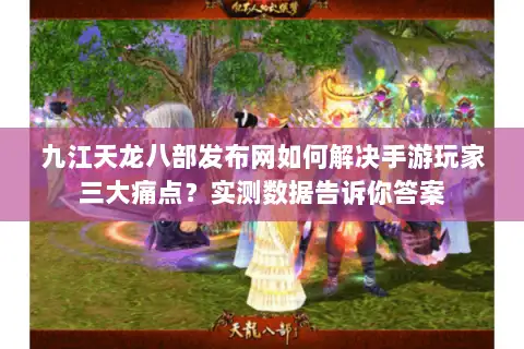 九江天龙八部发布网如何解决手游玩家三大痛点？实测数据告诉你答案