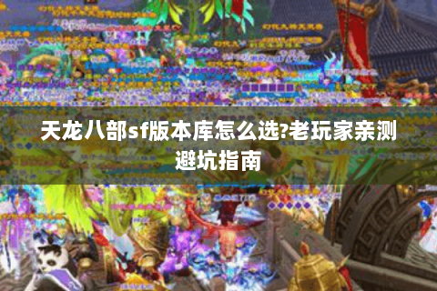 天龙八部sf版本库怎么选?老玩家亲测避坑指南 天龙八部sf版本库怎么选?老玩家亲测避坑指南