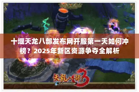 十堰天龙八部发布网开服第一天如何冲榜?2025年新区资源争夺全解析 十堰天龙八部发布网开服第一天如何冲榜?2025年新区资源争夺全解析