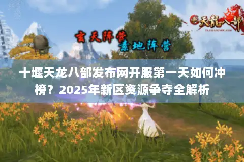 十堰天龙八部发布网开服第一天如何冲榜?2025年新区资源争夺全解析 十堰天龙八部发布网开服第一天如何冲榜?2025年新区资源争夺全解析