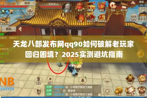天龙八部发布网qq90如何破解老玩家回归困境？2025实测避坑指南