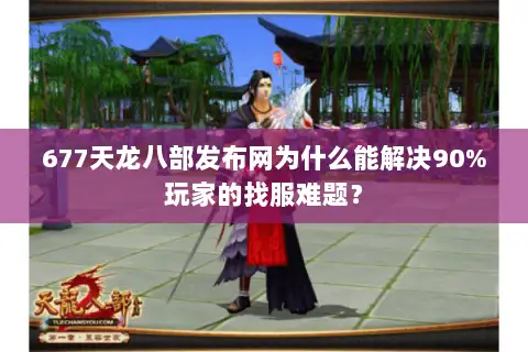 677天龙八部发布网为什么能解决90%玩家的找服难题? 677天龙八部发布网为什么能解决90%玩家的找服难题?