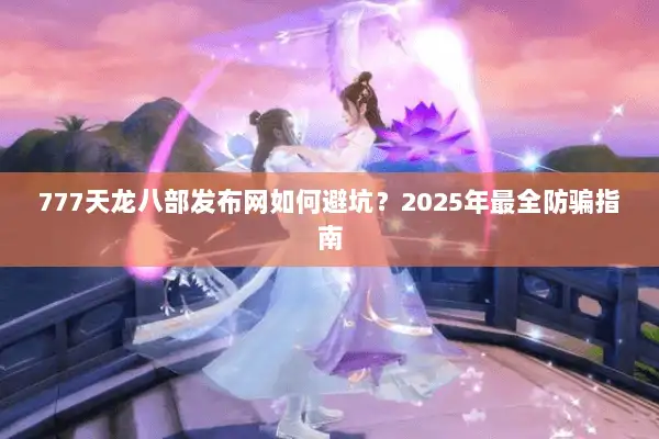 777天龙八部发布网如何避坑？2025年最全防骗指南