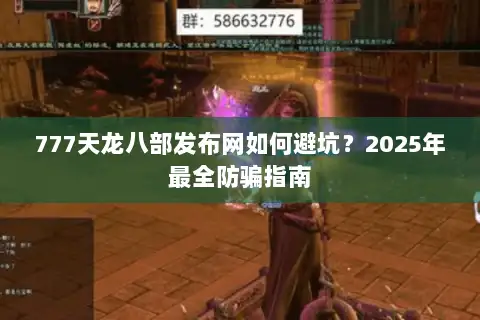 777天龙八部发布网如何避坑？2025年最全防骗指南