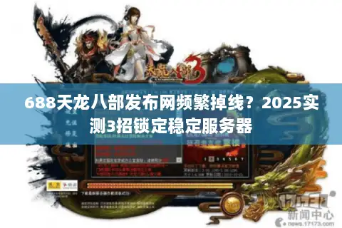 688天龙八部发布网频繁掉线？2025实测3招锁定稳定服务器