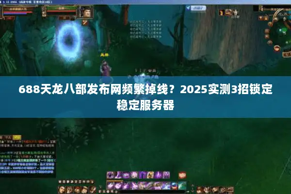 688天龙八部发布网频繁掉线？2025实测3招锁定稳定服务器