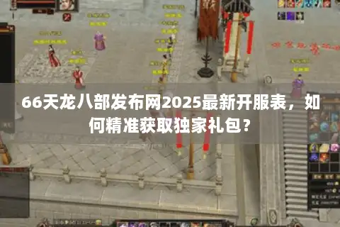 66天龙八部发布网2025最新开服表，如何精准获取独家礼包？