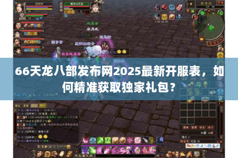 66天龙八部发布网2025最新开服表，如何精准获取独家礼包？