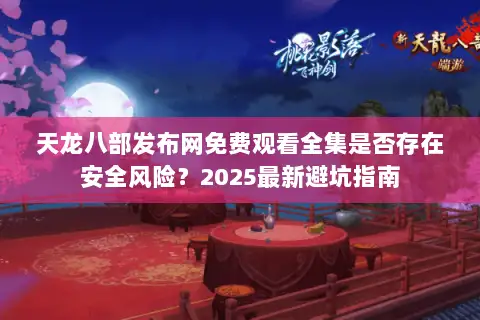 天龙八部发布网免费观看全集是否存在安全风险?2025最新避坑指南 天龙八部发布网免费观看全集是否存在安全风险?2025最新避坑指南