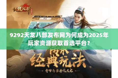 9292天龙八部发布网为何成为2025年玩家资源获取首选平台？