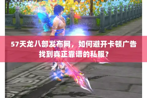 57天龙八部发布网,如何避开卡顿广告找到真正靠谱的私服? 57天龙八部发布网,如何避开卡顿广告找到真正靠谱的私服?