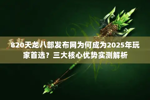 820天龙八部发布网为何成为2025年玩家首选?三大核心优势实测解析 820天龙八部发布网为何成为2025年玩家首选?三大核心优势实测解析