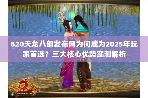 820天龙八部发布网为何成为2025年玩家首选?三大核心优势实测解析 820天龙八部发布网为何成为2025年玩家首选?三大核心优势实测解析
