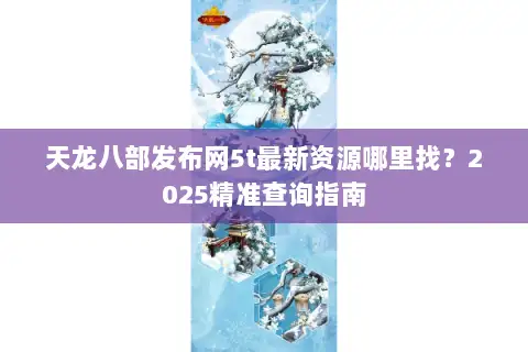 天龙八部发布网5t最新资源哪里找？2025精准查询指南