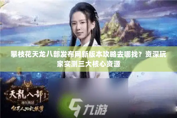 攀枝花天龙八部发布网新版本攻略去哪找?资深玩家实测三大核心资源 攀枝花天龙八部发布网新版本攻略去哪找?资深玩家实测三大核心资源