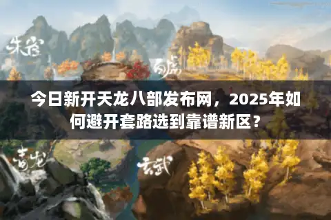 今日新开天龙八部发布网，2025年如何避开套路选到靠谱新区？