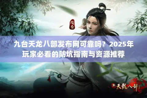 九台天龙八部发布网可靠吗？2025年玩家必看的防坑指南与资源推荐