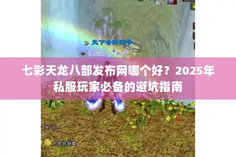 七彩天龙八部发布网哪个好?2025年私服玩家必备的避坑指南 七彩天龙八部发布网哪个好?2025年私服玩家必备的避坑指南