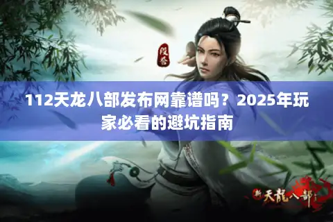 112天龙八部发布网靠谱吗?2025年玩家必看的避坑指南 112天龙八部发布网靠谱吗?2025年玩家必看的避坑指南