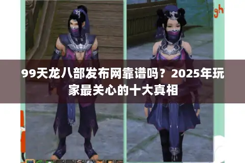 99天龙八部发布网靠谱吗？2025年玩家最关心的十大真相