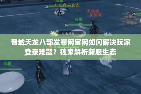 晋城天龙八部发布网官网如何解决玩家登录难题？独家解析新服生态