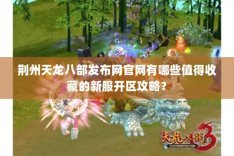荆州天龙八部发布网官网有哪些值得收藏的新服开区攻略？