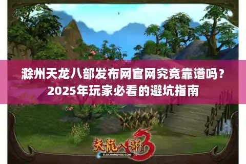 滁州天龙八部发布网官网究竟靠谱吗?2025年玩家必看的避坑指南 滁州天龙八部发布网官网究竟靠谱吗?2025年玩家必看的避坑指南
