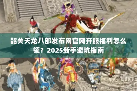 韶关天龙八部发布网官网开服福利怎么领?2025新手避坑指南 韶关天龙八部发布网官网开服福利怎么领?2025新手避坑指南