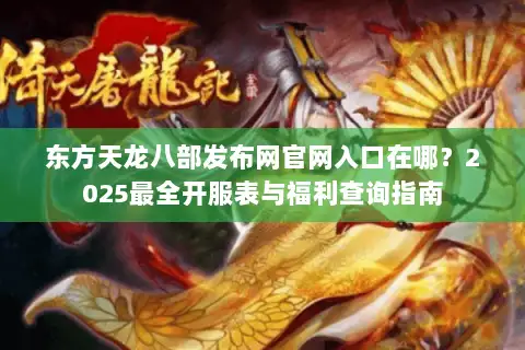 东方天龙八部发布网官网入口在哪?2025最全开服表与福利查询指南 东方天龙八部发布网官网入口在哪?2025最全开服表与福利查询指南