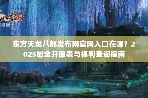 东方天龙八部发布网官网入口在哪?2025最全开服表与福利查询指南 东方天龙八部发布网官网入口在哪?2025最全开服表与福利查询指南