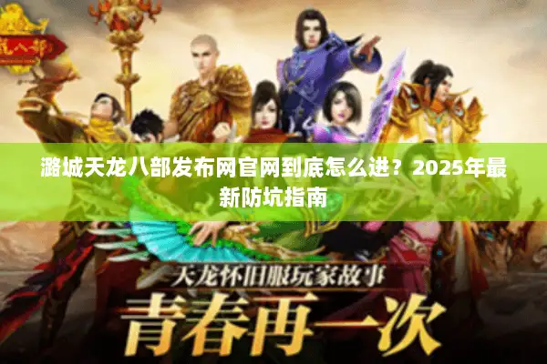 潞城天龙八部发布网官网到底怎么进？2025年最新防坑指南