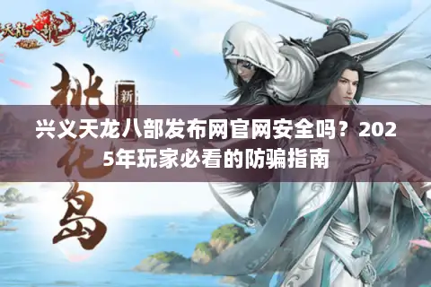 兴义天龙八部发布网官网安全吗?2025年玩家必看的防骗指南 兴义天龙八部发布网官网安全吗?2025年玩家必看的防骗指南