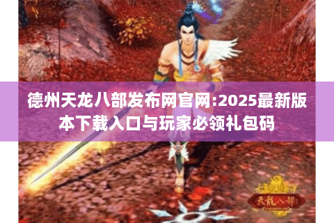 德州天龙八部发布网官网:2025最新版本下载入口与玩家必领礼包码 德州天龙八部发布网官网:2025最新版本下载入口与玩家必领礼包码