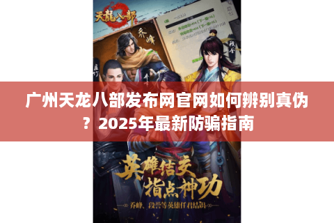 广州天龙八部发布网官网如何辨别真伪？2025年最新防骗指南
