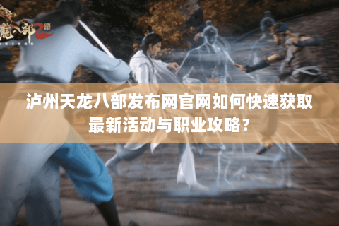 泸州天龙八部发布网官网如何快速获取最新活动与职业攻略？