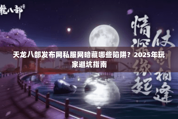 天龙八部发布网私服网暗藏哪些陷阱？2025年玩家避坑指南