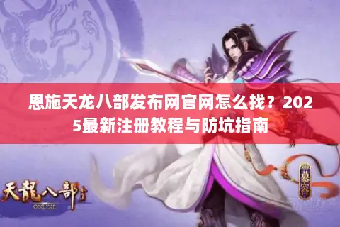 恩施天龙八部发布网官网怎么找?2025最新注册教程与防坑指南 恩施天龙八部发布网官网怎么找?2025最新注册教程与防坑指南