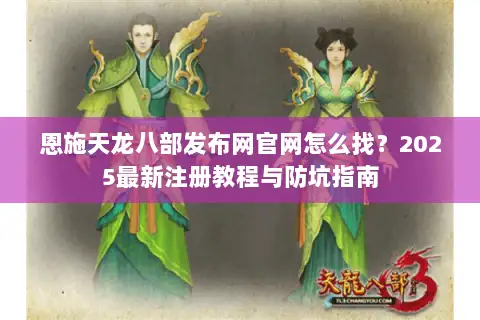 恩施天龙八部发布网官网怎么找？2025最新注册教程与防坑指南