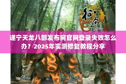 遂宁天龙八部发布网官网登录失败怎么办？2025年实测修复教程分享
