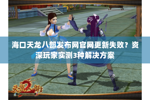 海口天龙八部发布网官网更新失败?资深玩家实测3种解决方案 海口天龙八部发布网官网更新失败?资深玩家实测3种解决方案