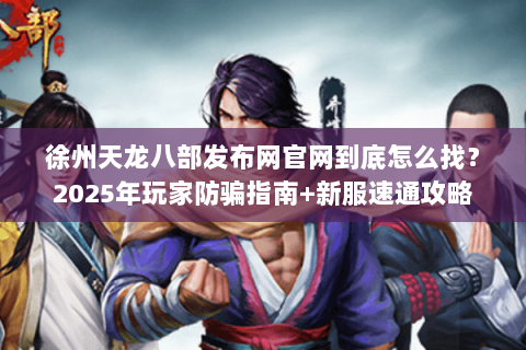 徐州天龙八部发布网官网到底怎么找？2025年玩家防骗指南+新服速通攻略