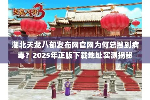 湖北天龙八部发布网官网为何总搜到病毒？2025年正版下载地址实测揭秘