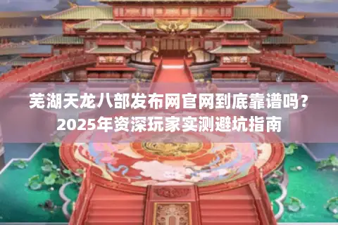 芜湖天龙八部发布网官网到底靠谱吗？2025年资深玩家实测避坑指南