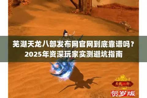 芜湖天龙八部发布网官网到底靠谱吗？2025年资深玩家实测避坑指南