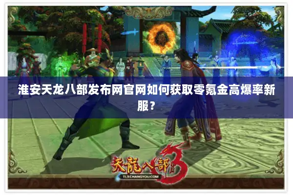 淮安天龙八部发布网官网如何获取零氪金高爆率新服? 淮安天龙八部发布网官网如何获取零氪金高爆率新服?