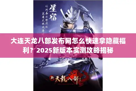 大连天龙八部发布网怎么快速拿隐藏福利？2025新版本实测攻略揭秘