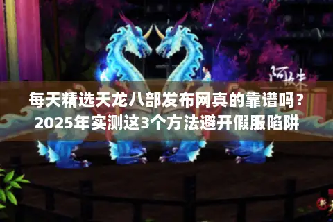 每天精选天龙八部发布网真的靠谱吗？2025年实测这3个方法避开假服陷阱