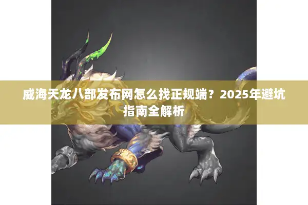 威海天龙八部发布网怎么找正规端？2025年避坑指南全解析